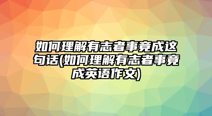 如何理解有志者事竟成這句話(如何理解有志者事竟成英語作文)