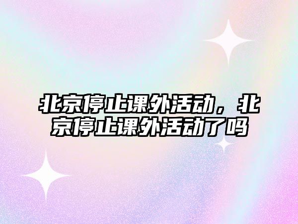 北京停止課外活動，北京停止課外活動了嗎