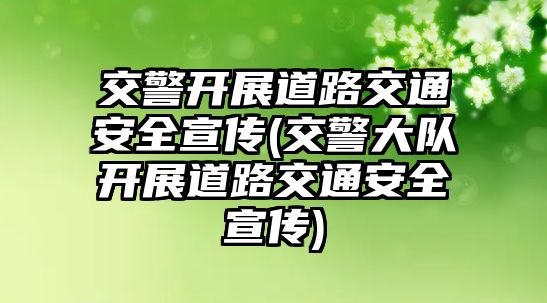 交警開(kāi)展道路交通安全宣傳(交警大隊(duì)開(kāi)展道路交通安全宣傳)