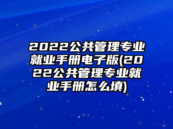 2022公共管理專業(yè)就業(yè)手冊(cè)電子版(2022公共管理專業(yè)就業(yè)手冊(cè)怎么填)