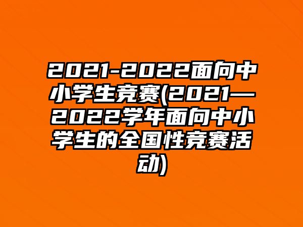 2021-2022面向中小學(xué)生競(jìng)賽(2021—2022學(xué)年面向中小學(xué)生的全國性競(jìng)賽活動(dòng))