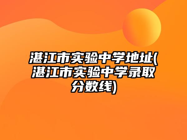 湛江市實(shí)驗(yàn)中學(xué)地址(湛江市實(shí)驗(yàn)中學(xué)錄取分?jǐn)?shù)線)