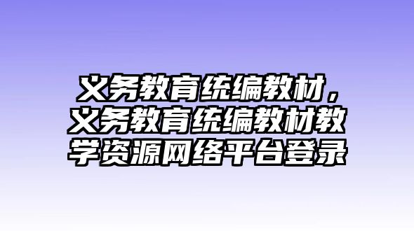 義務(wù)教育統(tǒng)編教材，義務(wù)教育統(tǒng)編教材教學(xué)資源網(wǎng)絡(luò)平臺登錄