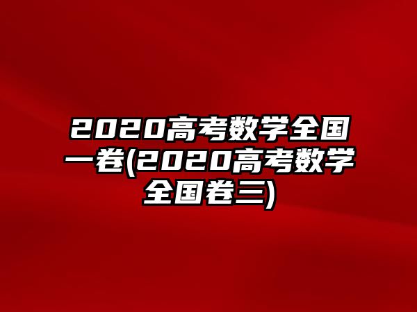 2020高考數(shù)學(xué)全國(guó)一卷(2020高考數(shù)學(xué)全國(guó)卷三)