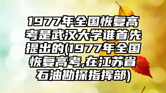 1977年全國恢復(fù)高考是武漢大學(xué)誰首先提出的(1977年全國恢復(fù)高考,在江蘇省石油勘探指揮部)