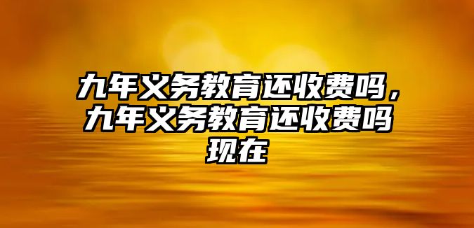 九年義務(wù)教育還收費(fèi)嗎，九年義務(wù)教育還收費(fèi)嗎現(xiàn)在