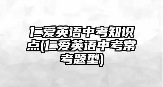 仁愛(ài)英語(yǔ)中考知識(shí)點(diǎn)(仁愛(ài)英語(yǔ)中考?？碱}型)