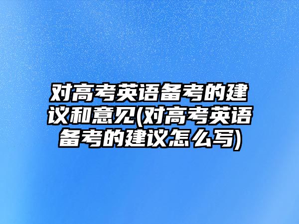 對高考英語備考的建議和意見(對高考英語備考的建議怎么寫)