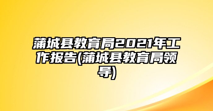 蒲城縣教育局2021年工作報(bào)告(蒲城縣教育局領(lǐng)導(dǎo))