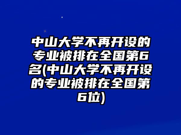 中山大學(xué)不再開設(shè)的專業(yè)被排在全國第6名(中山大學(xué)不再開設(shè)的專業(yè)被排在全國第6位)