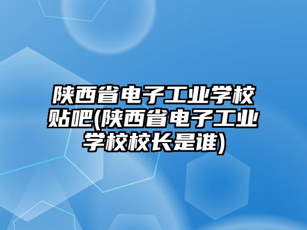 陜西省電子工業(yè)學(xué)校貼吧(陜西省電子工業(yè)學(xué)校校長(zhǎng)是誰(shuí))