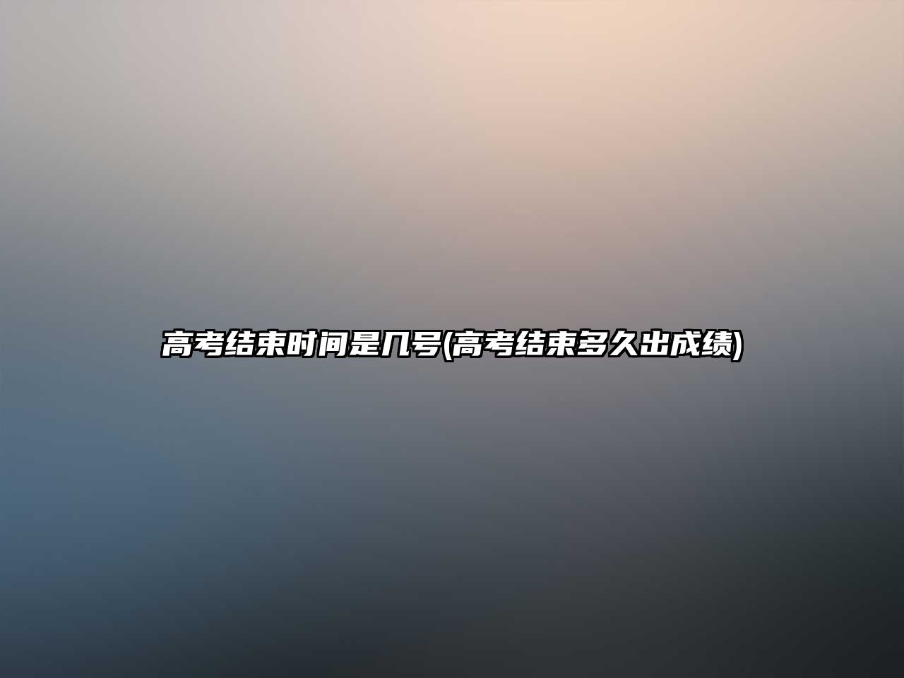 高考結(jié)束時(shí)間是幾號(hào)(高考結(jié)束多久出成績(jī))