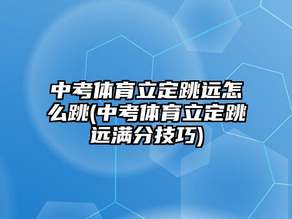 中考體育立定跳遠怎么跳(中考體育立定跳遠滿分技巧)