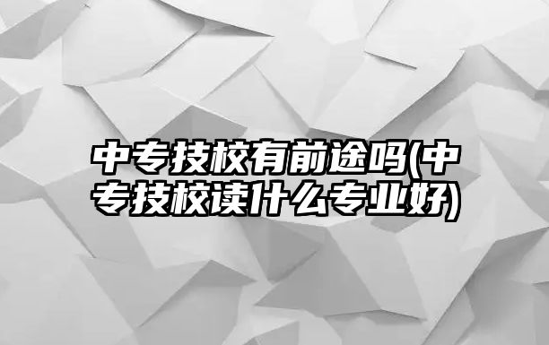 中專技校有前途嗎(中專技校讀什么專業(yè)好)