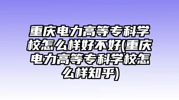 重慶電力高等?？茖W(xué)校怎么樣好不好(重慶電力高等?？茖W(xué)校怎么樣知乎)