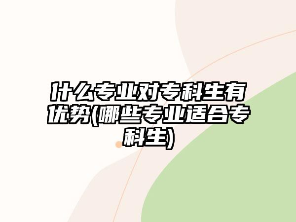 什么專業(yè)對(duì)?？粕袃?yōu)勢(shì)(哪些專業(yè)適合?？粕?