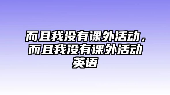 而且我沒有課外活動，而且我沒有課外活動英語