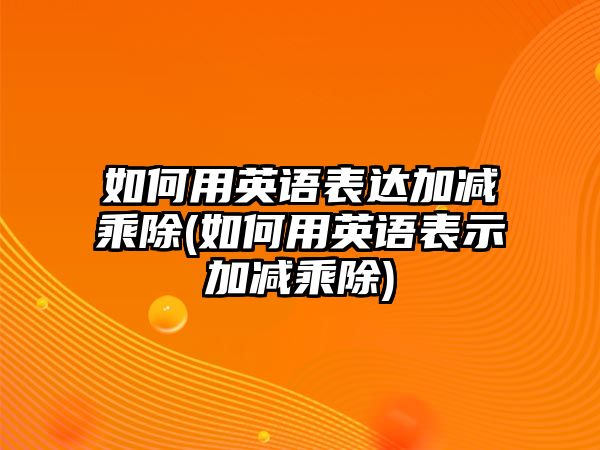 如何用英語(yǔ)表達(dá)加減乘除(如何用英語(yǔ)表示加減乘除)