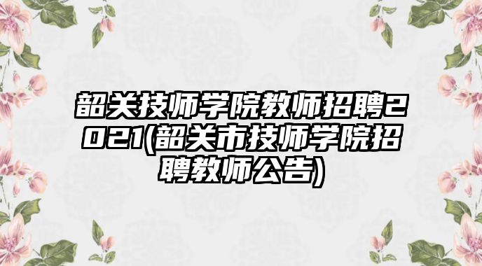 韶關技師學院教師招聘2021(韶關市技師學院招聘教師公告)