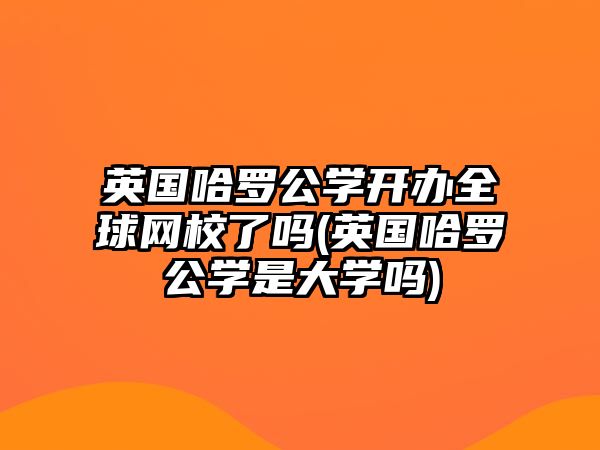 英國哈羅公學(xué)開辦全球網(wǎng)校了嗎(英國哈羅公學(xué)是大學(xué)嗎)