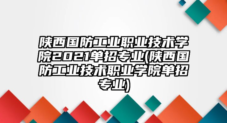 陜西國防工業(yè)職業(yè)技術(shù)學(xué)院2021單招專業(yè)(陜西國防工業(yè)技術(shù)職業(yè)學(xué)院單招專業(yè))