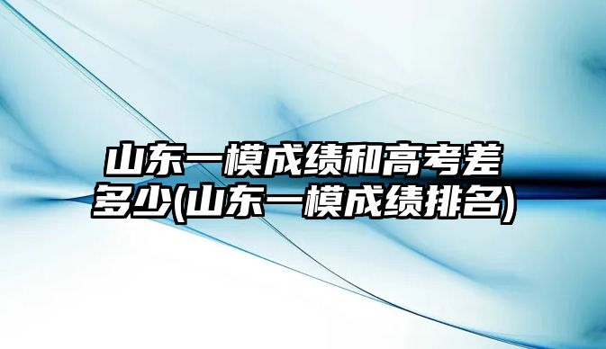 山東一模成績和高考差多少(山東一模成績排名)