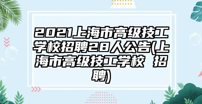 2021上海市高級技工學(xué)校招聘28人公告(上海市高級技工學(xué)校 招聘)