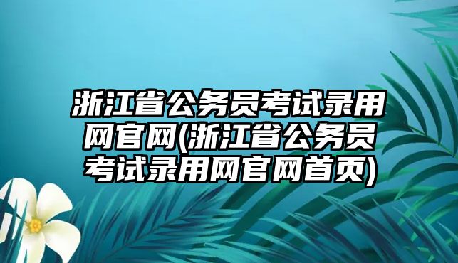 浙江省公務(wù)員考試錄用網(wǎng)官網(wǎng)(浙江省公務(wù)員考試錄用網(wǎng)官網(wǎng)首頁)