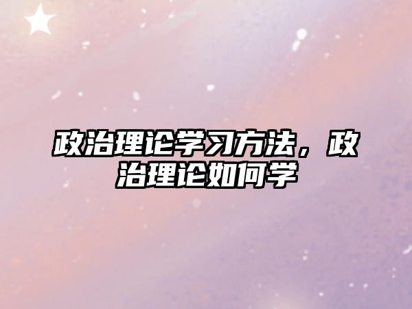 政治理論學(xué)習(xí)方法，政治理論如何學(xué)