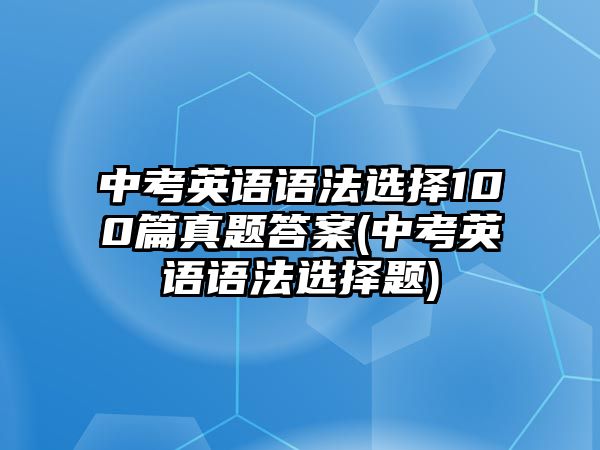 中考英語語法選擇100篇真題答案(中考英語語法選擇題)