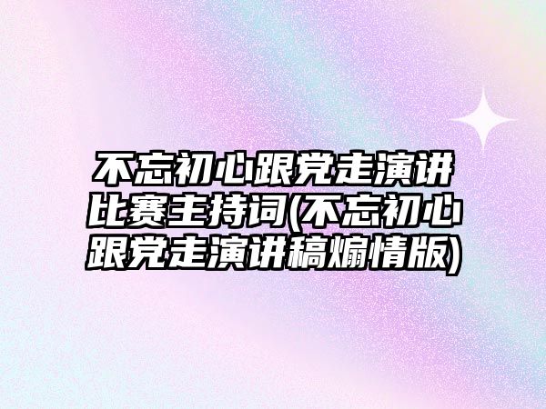 不忘初心跟黨走演講比賽主持詞(不忘初心跟黨走演講稿煽情版)