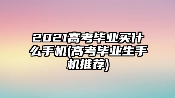 2021高考畢業(yè)買什么手機(jī)(高考畢業(yè)生手機(jī)推薦)