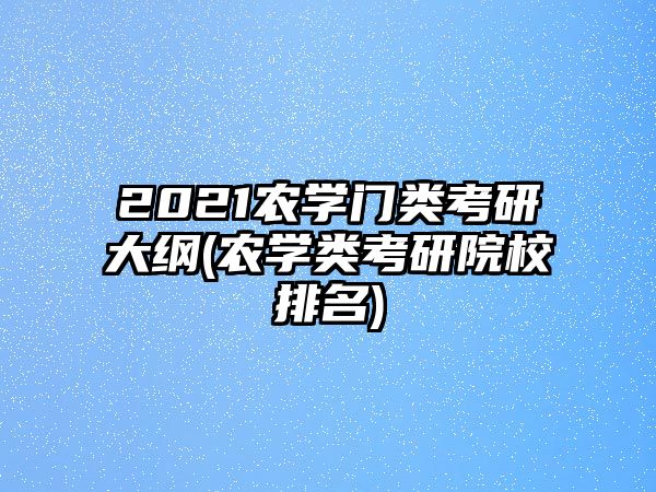 2021農(nóng)學(xué)門(mén)類考研大綱(農(nóng)學(xué)類考研院校排名)