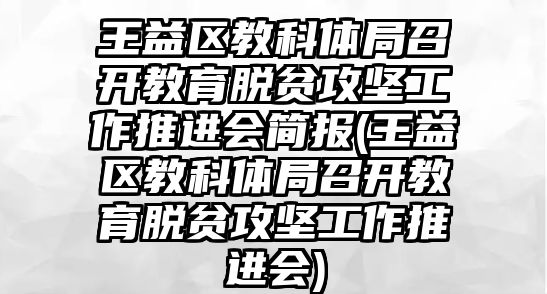 王益區(qū)教科體局召開教育脫貧攻堅(jiān)工作推進(jìn)會簡報(王益區(qū)教科體局召開教育脫貧攻堅(jiān)工作推進(jìn)會)