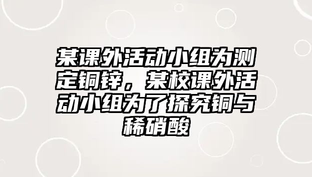 某課外活動(dòng)小組為測(cè)定銅鋅，某校課外活動(dòng)小組為了探究銅與稀硝酸