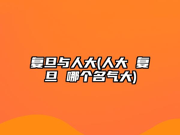 復(fù)旦與人大(人大 復(fù)旦 哪個名氣大)