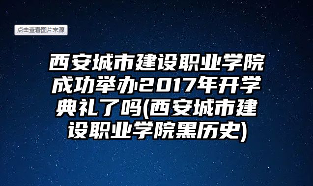 西安城市建設(shè)職業(yè)學(xué)院成功舉辦2017年開學(xué)典禮了嗎(西安城市建設(shè)職業(yè)學(xué)院黑歷史)