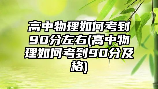 高中物理如何考到90分左右(高中物理如何考到90分及格)