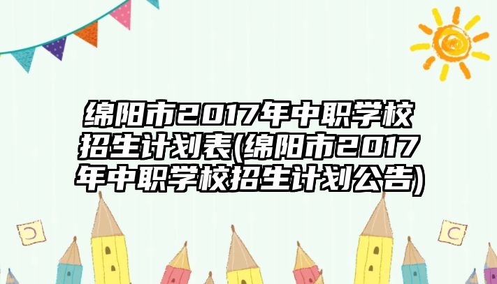 綿陽市2017年中職學校招生計劃表(綿陽市2017年中職學校招生計劃公告)