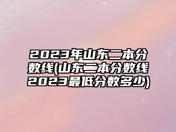 2023年山東二本分數(shù)線(山東二本分數(shù)線2023最低分數(shù)多少)