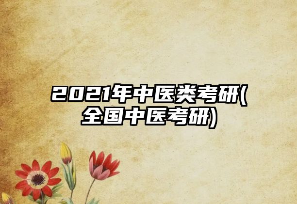 2021年中醫(yī)類考研(全國(guó)中醫(yī)考研)