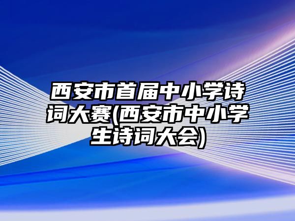 西安市首屆中小學(xué)詩(shī)詞大賽(西安市中小學(xué)生詩(shī)詞大會(huì))