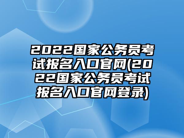 2022國家公務(wù)員考試報名入口官網(wǎng)(2022國家公務(wù)員考試報名入口官網(wǎng)登錄)