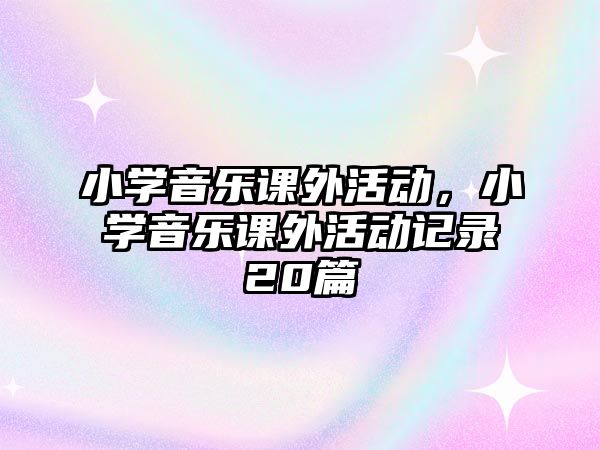 小學(xué)音樂課外活動，小學(xué)音樂課外活動記錄20篇