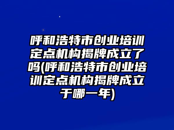 呼和浩特市創(chuàng)業(yè)培訓(xùn)定點機構(gòu)揭牌成立了嗎(呼和浩特市創(chuàng)業(yè)培訓(xùn)定點機構(gòu)揭牌成立于哪一年)