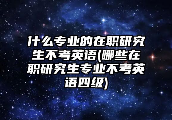 什么專業(yè)的在職研究生不考英語(哪些在職研究生專業(yè)不考英語四級(jí))