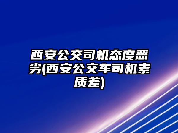 西安公交司機態(tài)度惡劣(西安公交車司機素質(zhì)差)