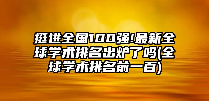 挺進(jìn)全國100強(qiáng)!最新全球?qū)W術(shù)排名出爐了嗎(全球?qū)W術(shù)排名前一百)