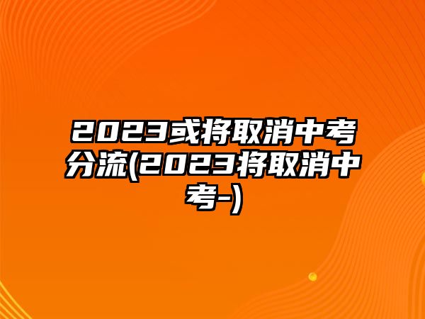 2023或?qū)⑷∠锌挤至?2023將取消中考-)