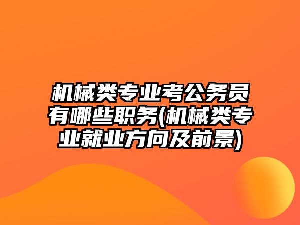 機(jī)械類專業(yè)考公務(wù)員有哪些職務(wù)(機(jī)械類專業(yè)就業(yè)方向及前景)